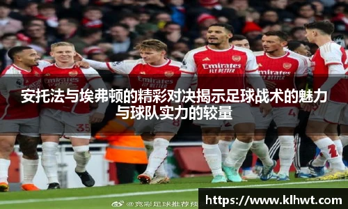 安托法与埃弗顿的精彩对决揭示足球战术的魅力与球队实力的较量