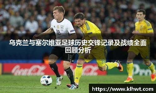 乌克兰与塞尔维亚足球历史交锋记录及战绩全面回顾分析