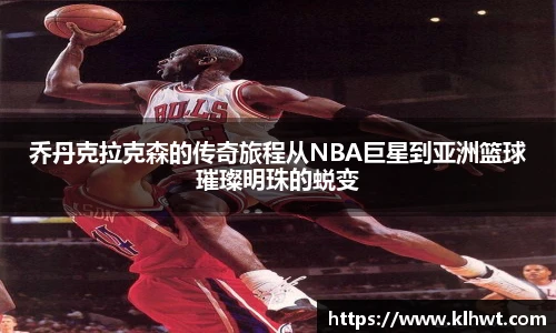 乔丹克拉克森的传奇旅程从NBA巨星到亚洲篮球璀璨明珠的蜕变