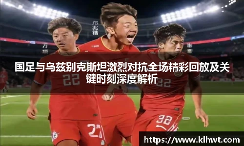 国足与乌兹别克斯坦激烈对抗全场精彩回放及关键时刻深度解析